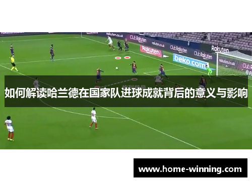 如何解读哈兰德在国家队进球成就背后的意义与影响