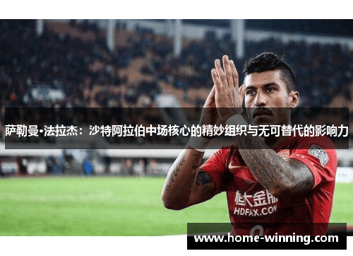 萨勒曼·法拉杰：沙特阿拉伯中场核心的精妙组织与无可替代的影响力