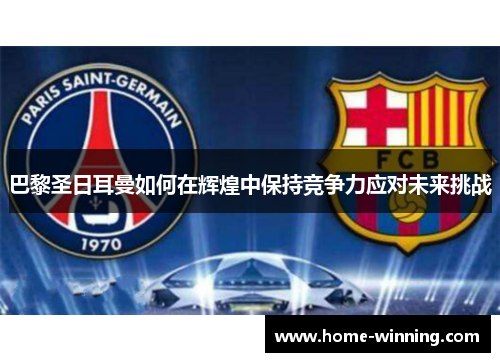巴黎圣日耳曼如何在辉煌中保持竞争力应对未来挑战