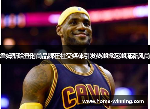 詹姆斯哈登时尚品牌在社交媒体引发热潮掀起潮流新风尚
