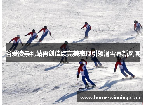 谷爱凌崇礼站再创佳绩完美表现引领滑雪界新风潮