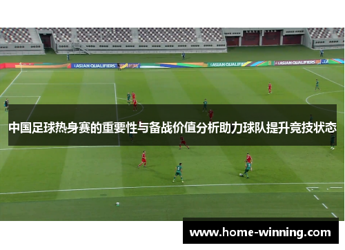 中国足球热身赛的重要性与备战价值分析助力球队提升竞技状态