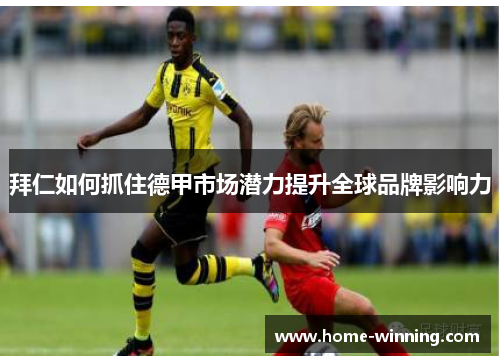 拜仁如何抓住德甲市场潜力提升全球品牌影响力