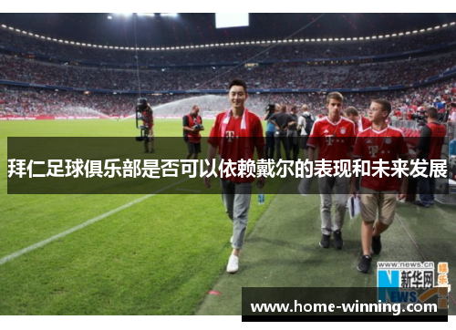 拜仁足球俱乐部是否可以依赖戴尔的表现和未来发展