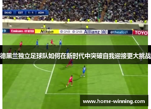 德黑兰独立足球队如何在新时代中突破自我迎接更大挑战