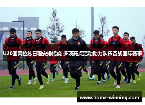U20国青拉练日程安排揭晓 多项亮点活动助力队伍备战国际赛事
