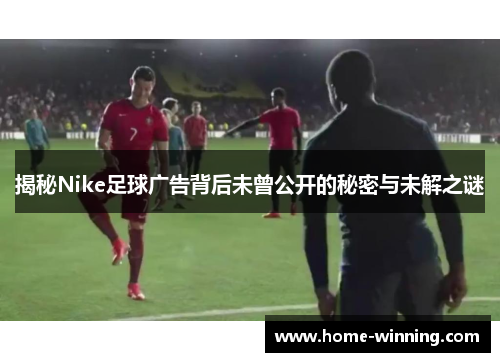 揭秘Nike足球广告背后未曾公开的秘密与未解之谜