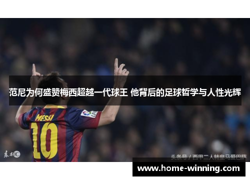 范尼为何盛赞梅西超越一代球王 他背后的足球哲学与人性光辉