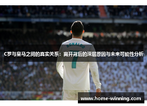 C罗与皇马之间的真实关系：离开背后的深层原因与未来可能性分析