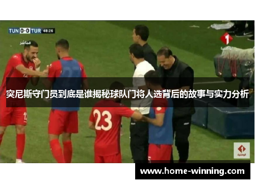 突尼斯守门员到底是谁揭秘球队门将人选背后的故事与实力分析
