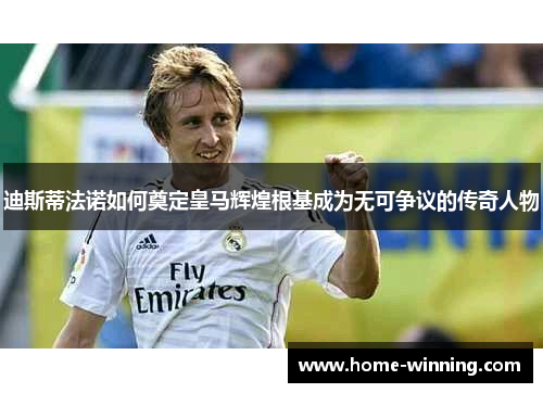 迪斯蒂法诺如何奠定皇马辉煌根基成为无可争议的传奇人物